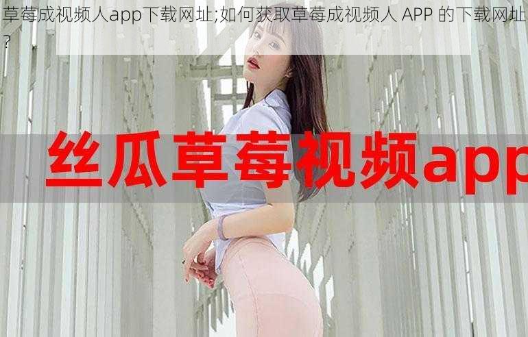 草莓成视频人app下载网址;如何获取草莓成视频人 APP 的下载网址？