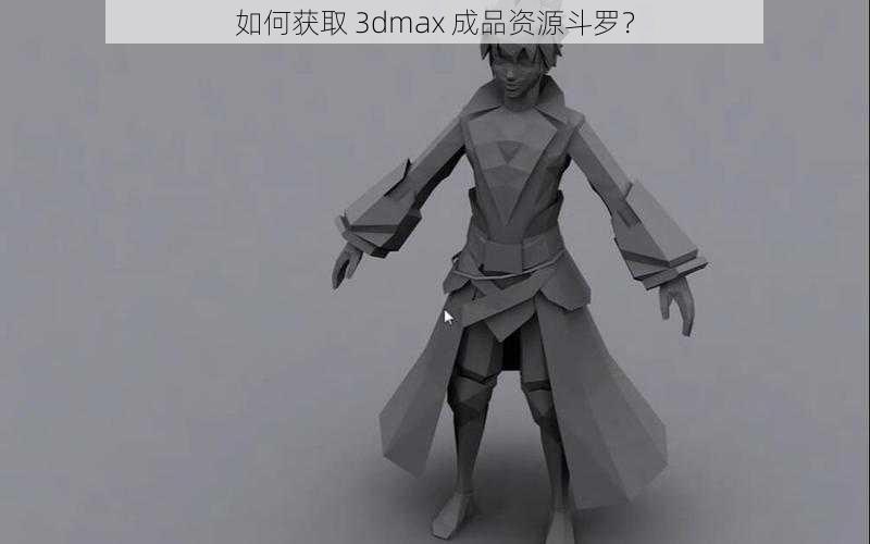 如何获取 3dmax 成品资源斗罗？