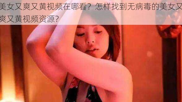 美女又爽又黄视频在哪看？怎样找到无病毒的美女又爽又黄视频资源？