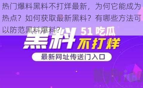 热门爆料黑料不打烊最新，为何它能成为热点？如何获取最新黑料？有哪些方法可以防范黑料爆料？