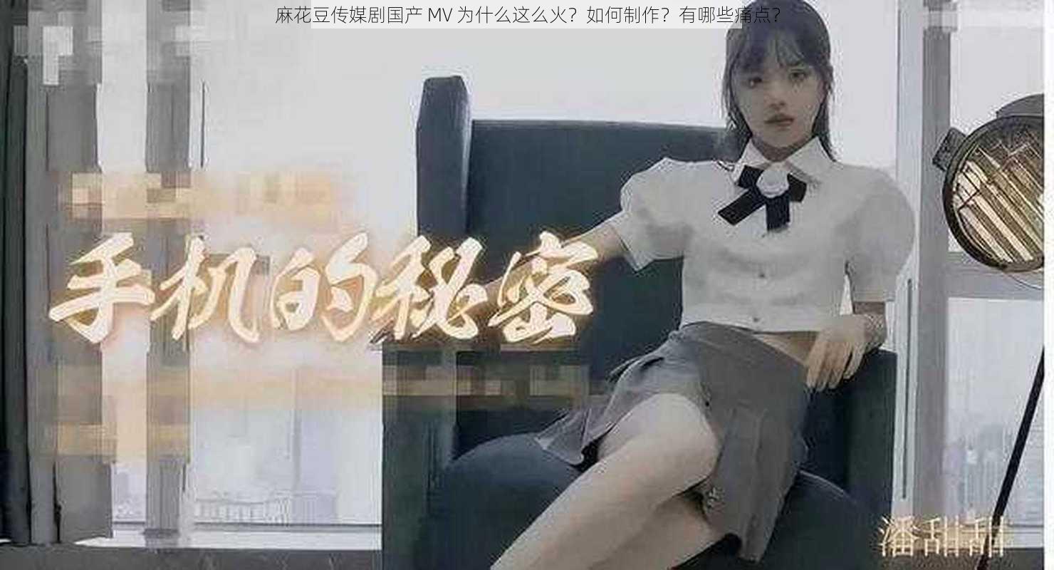 麻花豆传媒剧国产 MV 为什么这么火？如何制作？有哪些痛点？