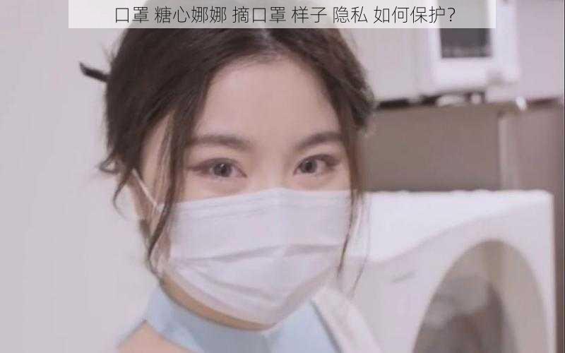 口罩 糖心娜娜 摘口罩 样子 隐私 如何保护？