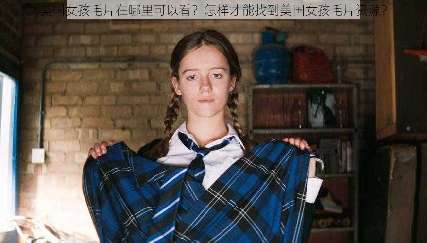 美国女孩毛片在哪里可以看？怎样才能找到美国女孩毛片资源？