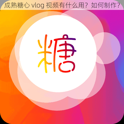 成熟糖心 vlog 视频有什么用？如何制作？