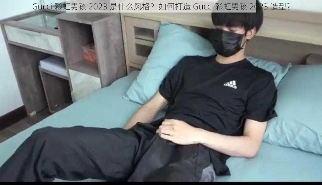 Gucci 彩虹男孩 2023 是什么风格？如何打造 Gucci 彩虹男孩 2023 造型？