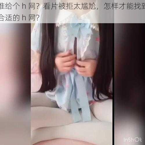 谁给个 h 网？看片被拒太尴尬，怎样才能找到合适的 h 网？