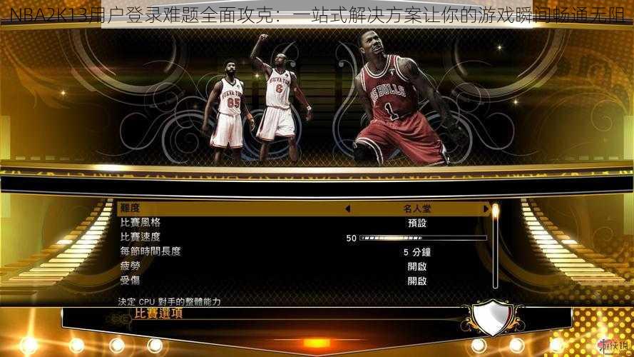 NBA2K13用户登录难题全面攻克：一站式解决方案让你的游戏瞬间畅通无阻