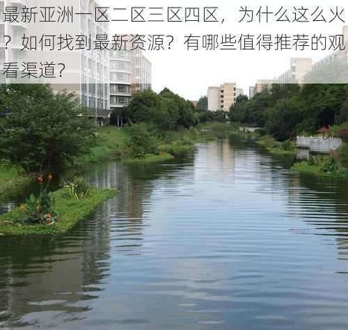 最新亚洲一区二区三区四区，为什么这么火？如何找到最新资源？有哪些值得推荐的观看渠道？