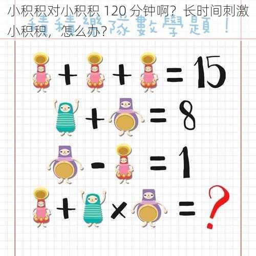 小积积对小积积 120 分钟啊？长时间刺激小积积，怎么办？