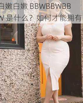 白嫩白嫩 BBWBBWBBW 是什么？如何才能拥有？