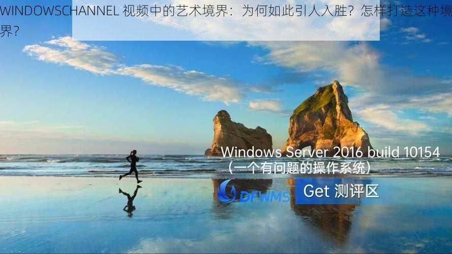 WINDOWSCHANNEL 视频中的艺术境界：为何如此引人入胜？怎样打造这种境界？