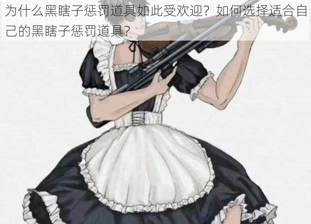 为什么黑瞎子惩罚道具如此受欢迎？如何选择适合自己的黑瞎子惩罚道具？