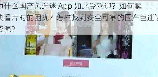 为什么国产色迷迷 App 如此受欢迎？如何解决看片时的困扰？怎样找到安全可靠的国产色迷迷资源？