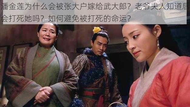 潘金莲为什么会被张大户嫁给武大郎？老爷夫人知道后会打死她吗？如何避免被打死的命运？