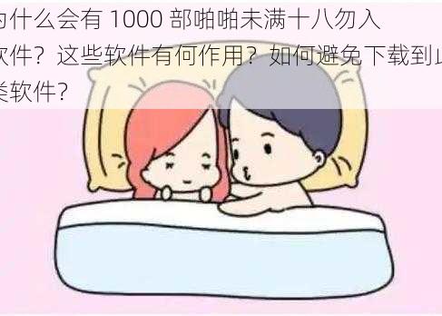 为什么会有 1000 部啪啪未满十八勿入软件？这些软件有何作用？如何避免下载到此类软件？