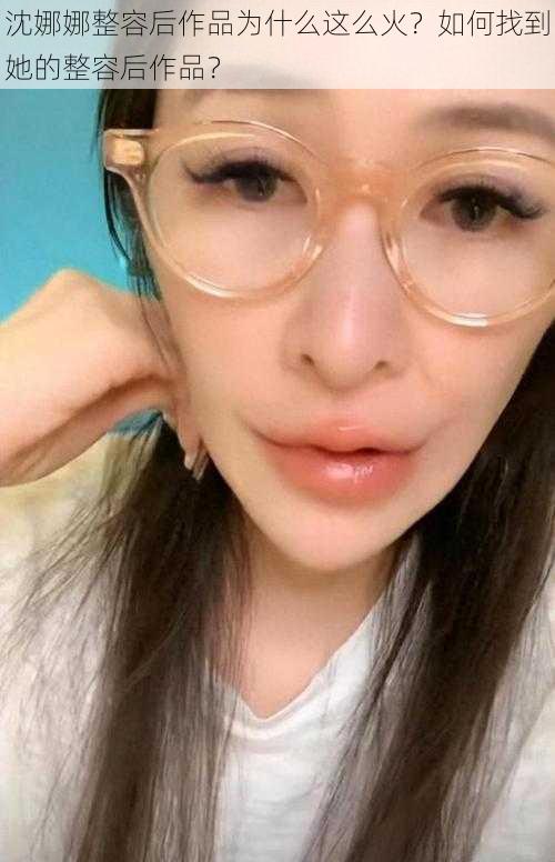 沈娜娜整容后作品为什么这么火？如何找到她的整容后作品？