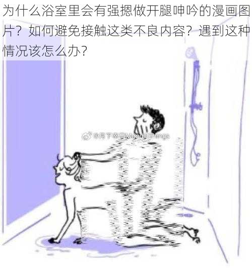 为什么浴室里会有强摁做开腿呻吟的漫画图片？如何避免接触这类不良内容？遇到这种情况该怎么办？