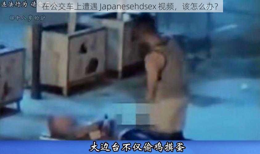 在公交车上遭遇 Japanesehdsex 视频，该怎么办？