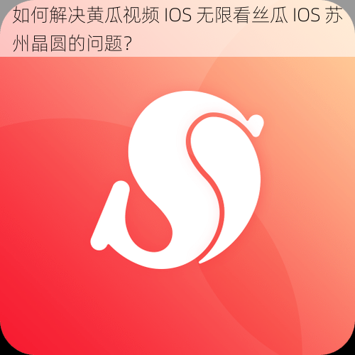 如何解决黄瓜视频 IOS 无限看丝瓜 IOS 苏州晶圆的问题？