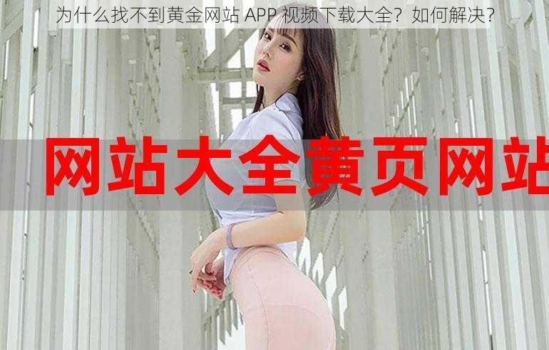 为什么找不到黄金网站 APP 视频下载大全？如何解决？