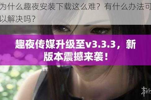 为什么趣夜安装下载这么难？有什么办法可以解决吗？