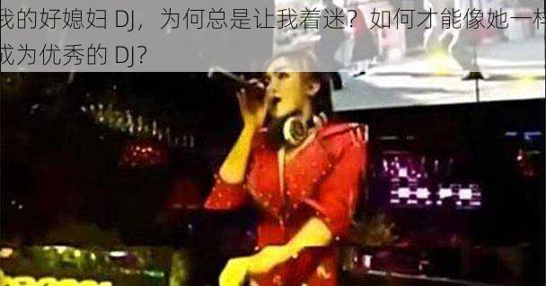 我的好媳妇 DJ，为何总是让我着迷？如何才能像她一样成为优秀的 DJ？