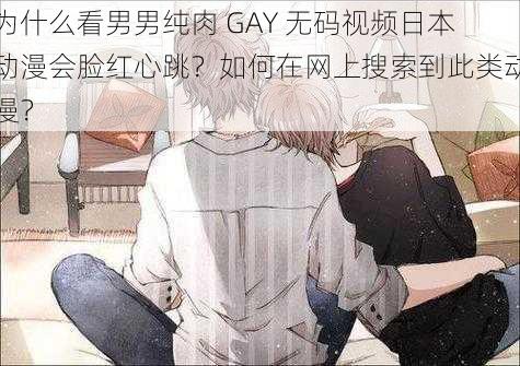 为什么看男男纯肉 GAY 无码视频日本动漫会脸红心跳？如何在网上搜索到此类动漫？