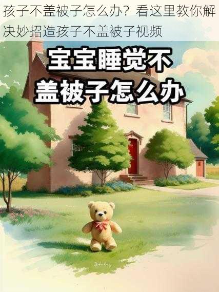 孩子不盖被子怎么办？看这里教你解决妙招造孩子不盖被子视频