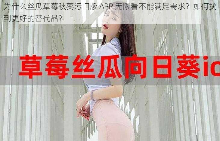 为什么丝瓜草莓秋葵污旧版 APP 无限看不能满足需求？如何找到更好的替代品？