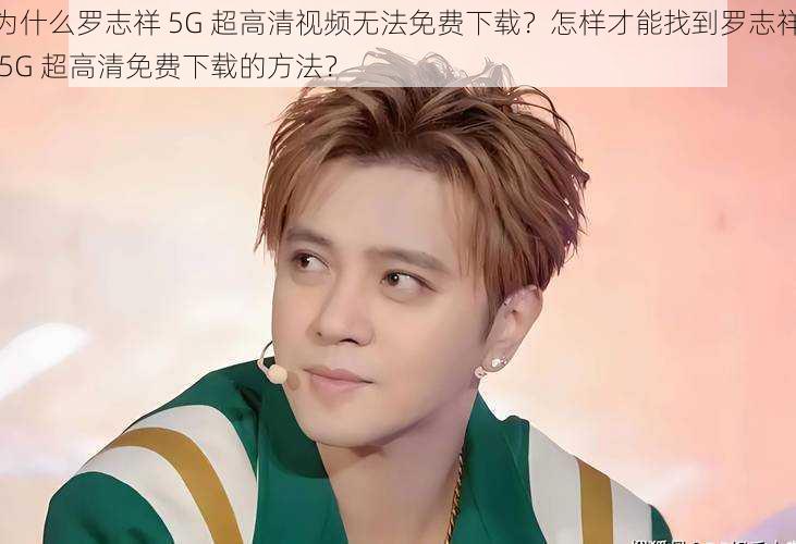 为什么罗志祥 5G 超高清视频无法免费下载？怎样才能找到罗志祥 5G 超高清免费下载的方法？