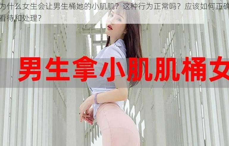 为什么女生会让男生桶她的小肌肌？这种行为正常吗？应该如何正确看待和处理？