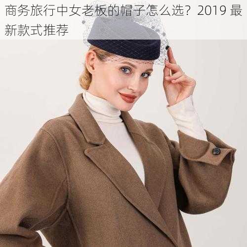 商务旅行中女老板的帽子怎么选？2019 最新款式推荐