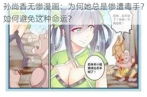 孙尚香无惨漫画：为何她总是惨遭毒手？如何避免这种命运？