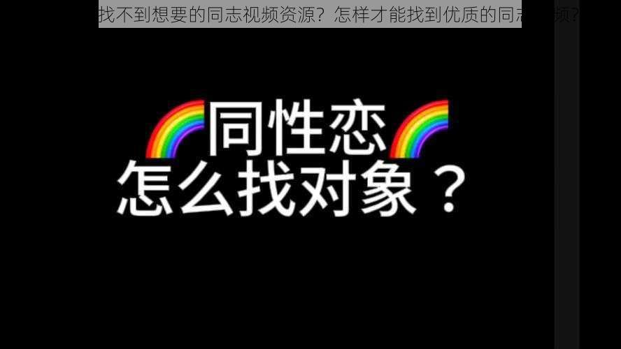 为什么找不到想要的同志视频资源？怎样才能找到优质的同志视频？