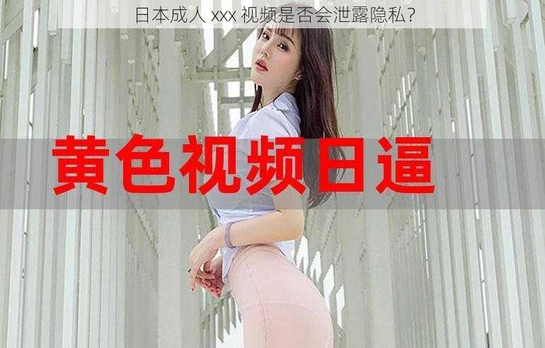 日本成人 xxx 视频是否会泄露隐私？