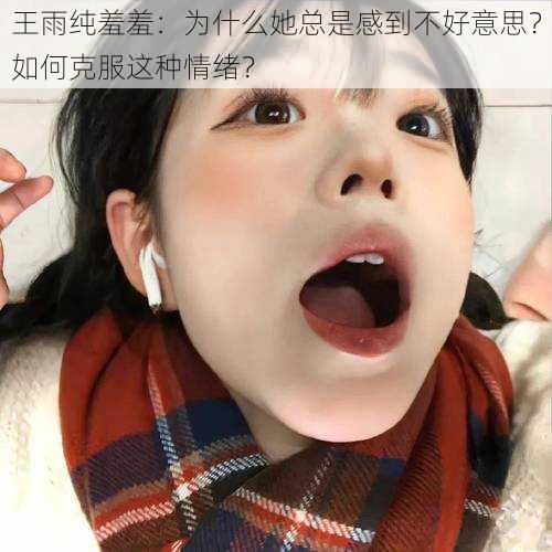 王雨纯羞羞：为什么她总是感到不好意思？如何克服这种情绪？