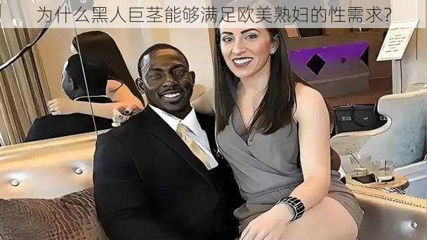 为什么黑人巨茎能够满足欧美熟妇的性需求？