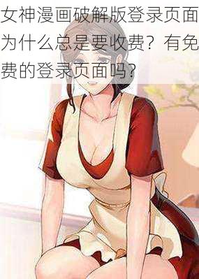 女神漫画破解版登录页面为什么总是要收费？有免费的登录页面吗？