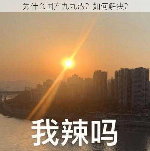 为什么国产九九热？如何解决？